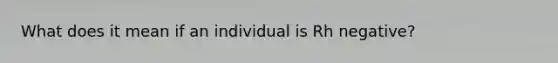 What does it mean if an individual is Rh negative?