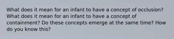 What does it mean for an infant to have a concept of occlusion? What does it mean for an infant to have a concept of containment? Do these concepts emerge at the same time? How do you know this?