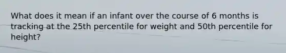 What does it mean if an infant over the course of 6 months is tracking at the 25th percentile for weight and 50th percentile for height?