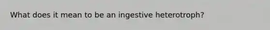 What does it mean to be an ingestive heterotroph?