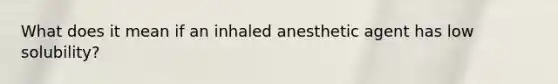 What does it mean if an inhaled anesthetic agent has low solubility?