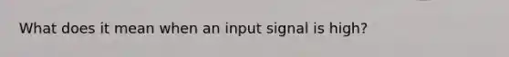 What does it mean when an input signal is high?