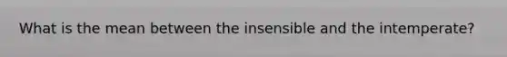 What is the mean between the insensible and the intemperate?