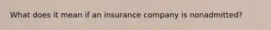 What does it mean if an insurance company is nonadmitted?