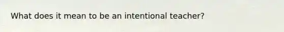 What does it mean to be an intentional teacher?