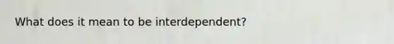 What does it mean to be interdependent?