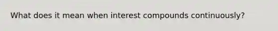 What does it mean when interest compounds continuously?