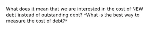 What does it mean that we are interested in the cost of NEW debt instead of outstanding debt? *What is the best way to measure the cost of debt?*