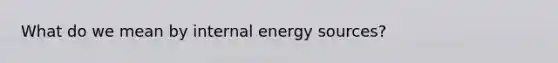 What do we mean by internal energy sources?