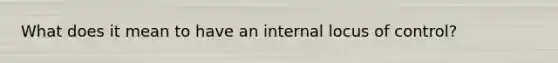 What does it mean to have an internal locus of control?