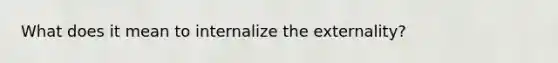 What does it mean to internalize the externality?