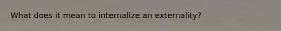 What does it mean to internalize an externality?
