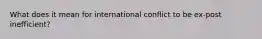 What does it mean for international conflict to be ex-post inefficient?