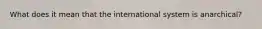 What does it mean that the international system is anarchical?