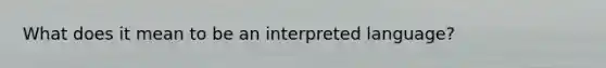 What does it mean to be an interpreted language?