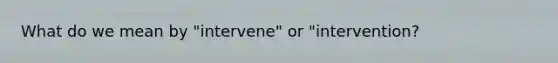 What do we mean by "intervene" or "intervention?