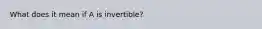 What does it mean if A is​ invertible?