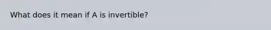 What does it mean if A is​ invertible?