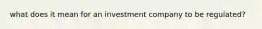 what does it mean for an investment company to be regulated?