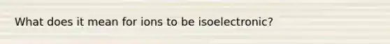 What does it mean for ions to be isoelectronic?