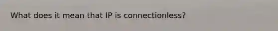 What does it mean that IP is connectionless?