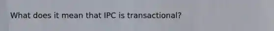 What does it mean that IPC is transactional?