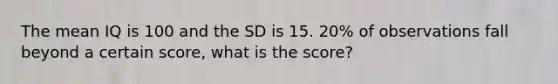 The mean IQ is 100 and the SD is 15. 20% of observations fall beyond a certain score, what is the score?