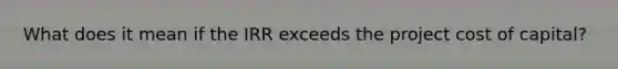 What does it mean if the IRR exceeds the project cost of capital?