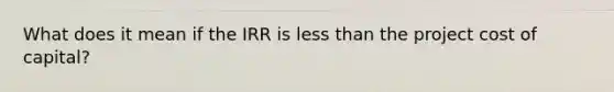 What does it mean if the IRR is less than the project cost of capital?