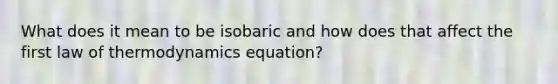 What does it mean to be isobaric and how does that affect the first law of thermodynamics equation?