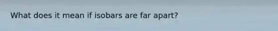 What does it mean if isobars are far apart?