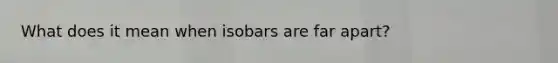 What does it mean when isobars are far apart?