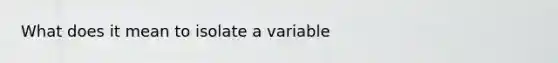 What does it mean to isolate a variable