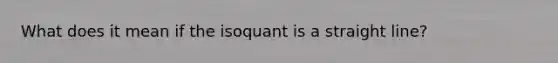 What does it mean if the isoquant is a straight line?