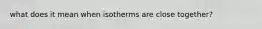 what does it mean when isotherms are close together?