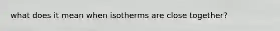 what does it mean when isotherms are close together?