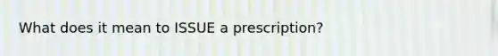 What does it mean to ISSUE a prescription?