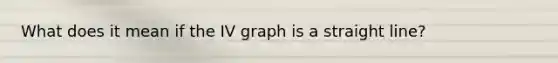 What does it mean if the IV graph is a straight line?