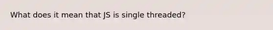 What does it mean that JS is single threaded?