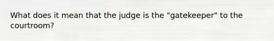 What does it mean that the judge is the "gatekeeper" to the courtroom?