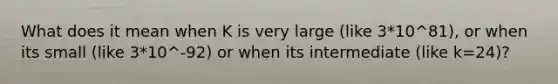 What does it mean when K is very large (like 3*10^81), or when its small (like 3*10^-92) or when its intermediate (like k=24)?