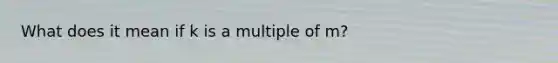 What does it mean if k is a multiple of m?