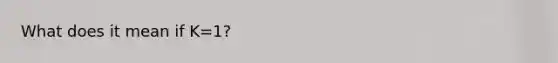 What does it mean if K=1?