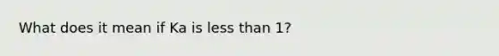 What does it mean if Ka is less than 1?