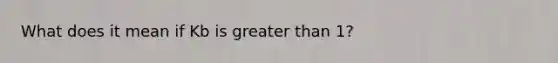 What does it mean if Kb is greater than 1?