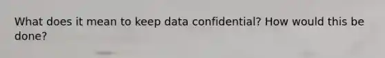 What does it mean to keep data confidential? How would this be done?