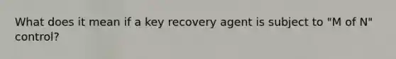 What does it mean if a key recovery agent is subject to "M of N" control?