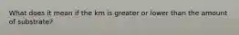 What does it mean if the km is greater or lower than the amount of substrate?