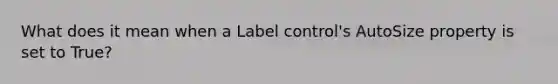 What does it mean when a Label control's AutoSize property is set to True?