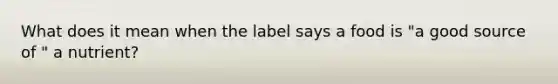 What does it mean when the label says a food is "a good source of " a nutrient?